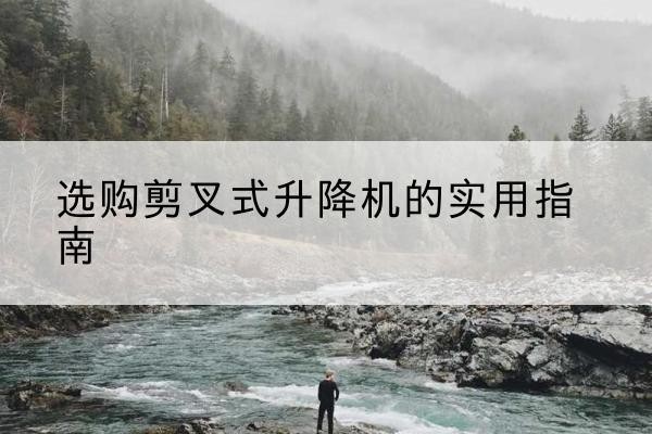 和林格尔剪叉式升降机怎么选-选购剪叉式升降机的实用指南