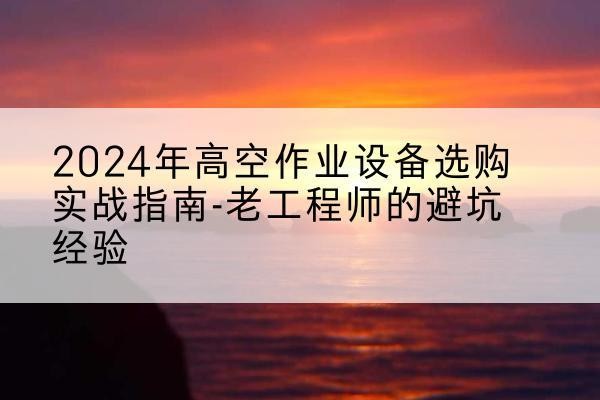 和林格尔高空作业升降机厂家推荐-2024年高空作业设备选购实战指南-老工程师的避坑经验