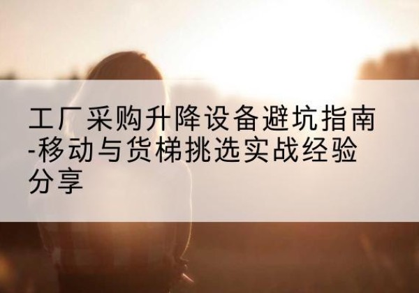 和林格尔移动式升降机怎么选-工厂采购升降设备避坑指南-移动与货梯挑选实战经验分享