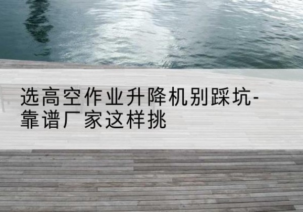 和林格尔剪叉式升降机厂家-选高空作业升降机别踩坑-靠谱厂家这样挑