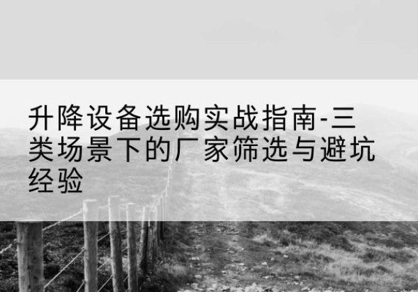 和林格尔移动式升降机厂家推荐-升降设备选购实战指南-三类场景下的厂家筛选与避坑经验