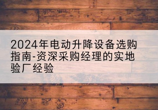 和林格尔电动剪叉升降平台厂家-2024年电动升降设备选购指南-资深采购经理的实地验厂经验