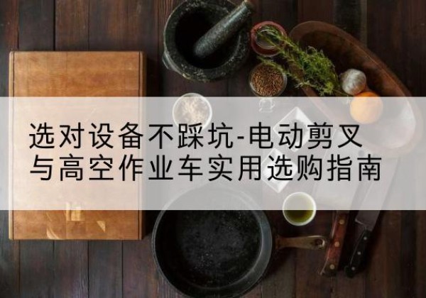 和林格尔电动剪叉升降平台怎么选-选对设备不踩坑-电动剪叉与高空作业车实用选购指南