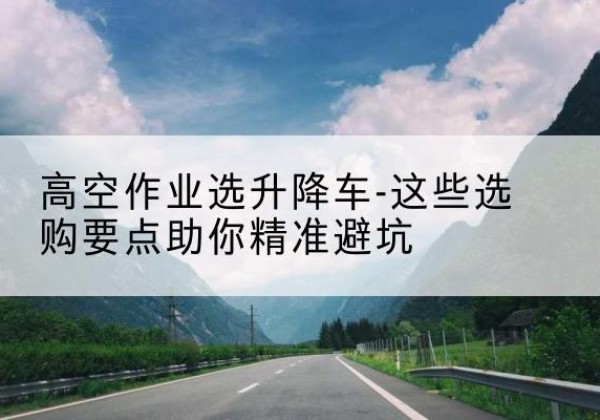 和林格尔升降车厂家-高空作业选升降车-这些选购要点助你*避坑