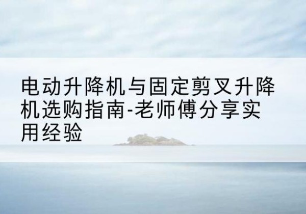 和林格尔电动升降机怎么选-电动升降机与固定剪叉升降机选购指南-老师傅分享实用经验