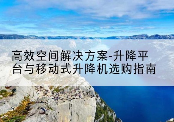 和林格尔升降平台厂家-*空间解决方案-升降平台与移动式升降机选购指南