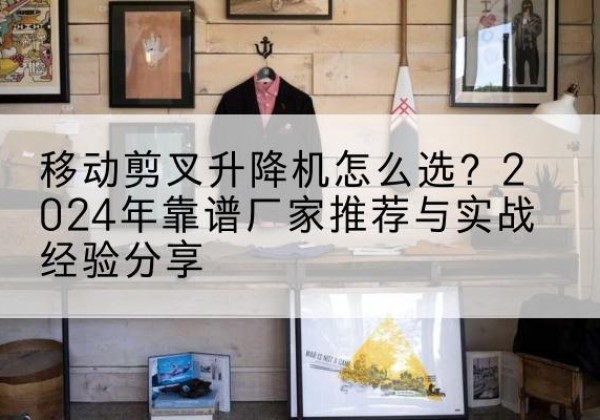 和林格尔升降平台厂家推荐-移动剪叉升降机怎么选？2024年靠谱厂家推荐与实战经验分享