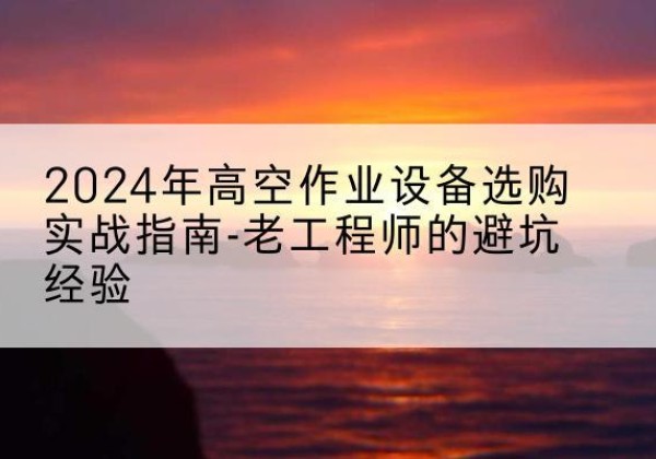 和林格尔高空作业升降机厂家推荐-2024年高空作业设备选购实战指南-老工程师的避坑经验